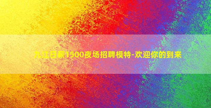 九江日薪1500夜场招聘模特-欢迎你的到来